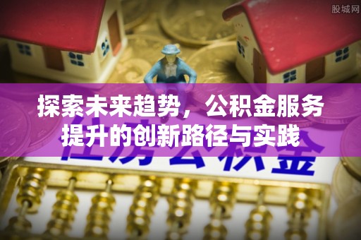 商南探索未来趋势，公积金服务提升的创新路径与实践