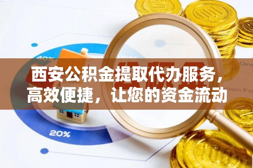 商南西安公积金提取代办服务，高效便捷，让您的资金流动更灵活