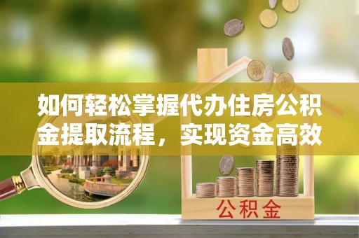 商南如何轻松掌握代办住房公积金提取流程，实现资金高效利用