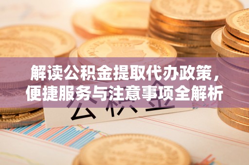 商南解读公积金提取代办政策，便捷服务与注意事项全解析