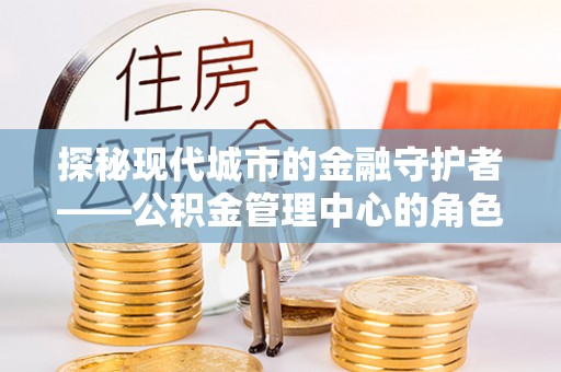 商南探秘现代城市的金融守护者——公积金管理中心的角色与使命