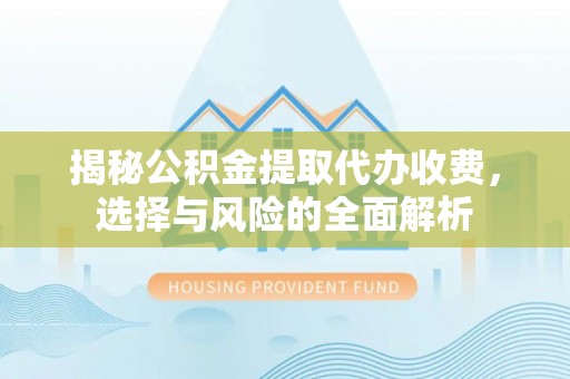 商南揭秘公积金提取代办收费，选择与风险的全面解析