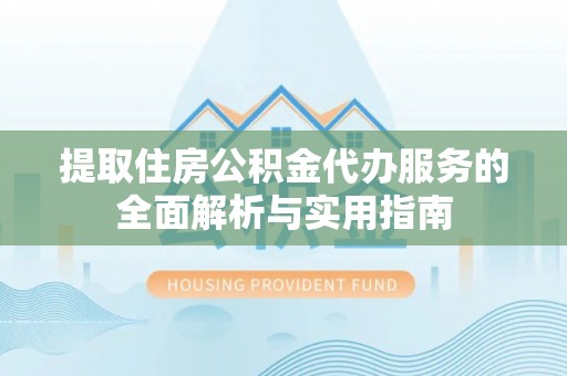 商南提取住房公积金代办服务的全面解析与实用指南
