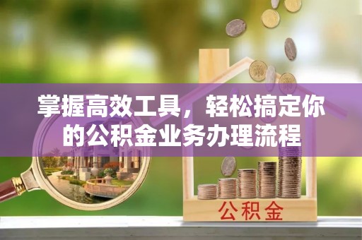 商南掌握高效工具，轻松搞定你的公积金业务办理流程