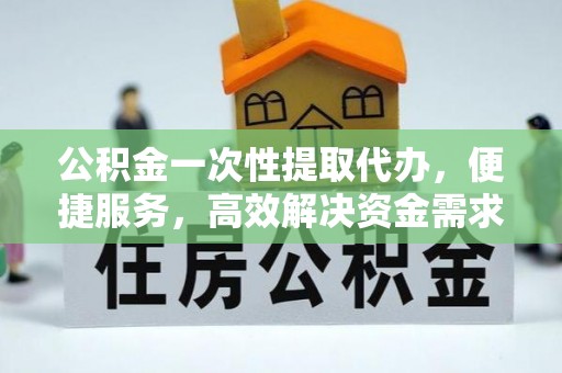 商南公积金一次性提取代办，便捷服务，高效解决资金需求