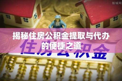 商南揭秘住房公积金提取与代办的便捷之道