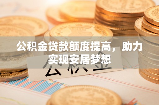 商南公积金贷款额度提高，助力实现安居梦想