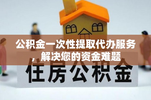 商南公积金一次性提取代办服务，解决您的资金难题