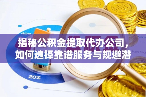 商南揭秘公积金提取代办公司，如何选择靠谱服务与规避潜在风险