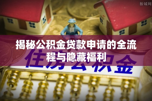 商南揭秘公积金贷款申请的全流程与隐藏福利