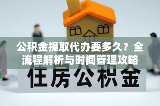 商南公积金提取代办要多久？全流程解析与时间管理攻略
