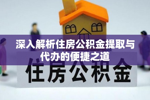商南深入解析住房公积金提取与代办的便捷之道