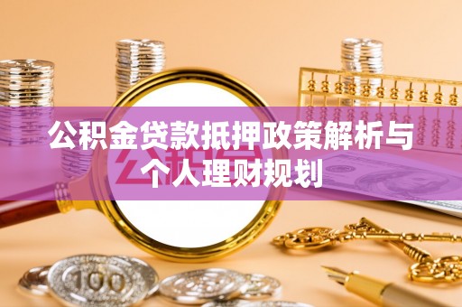商南公积金贷款抵押政策解析与个人理财规划