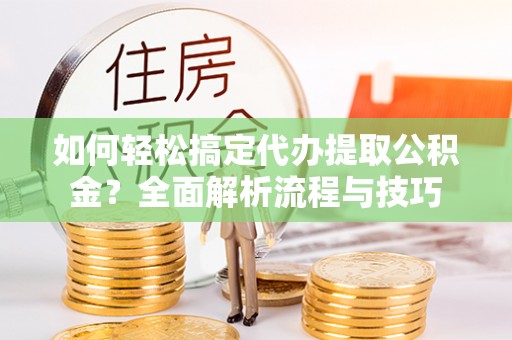 商南如何轻松搞定代办提取公积金？全面解析流程与技巧