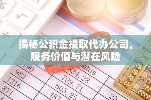 商南揭秘公积金提取代办公司，服务价值与潜在风险