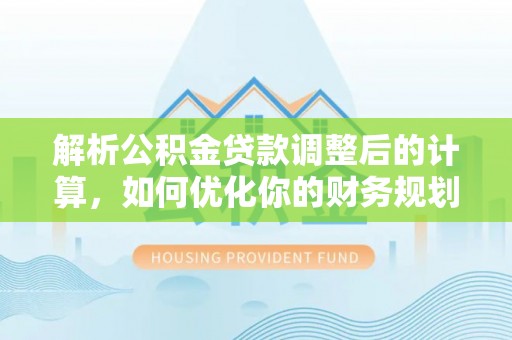 商南解析公积金贷款调整后的计算，如何优化你的财务规划
