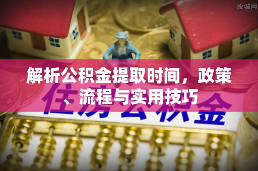 商南解析公积金提取时间，政策、流程与实用技巧