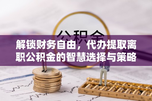 商南解锁财务自由，代办提取离职公积金的智慧选择与策略