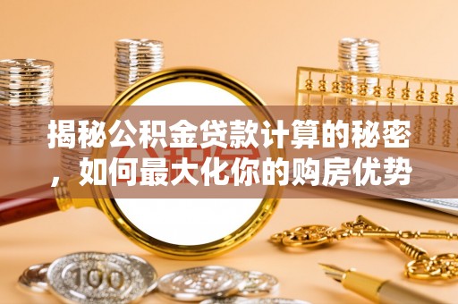 商南揭秘公积金贷款计算的秘密，如何最大化你的购房优势