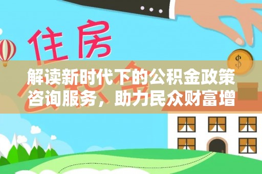 商南解读新时代下的公积金政策咨询服务，助力民众财富增值与安居梦想