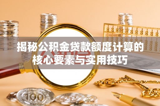 商南揭秘公积金贷款额度计算的核心要素与实用技巧