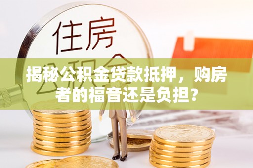 商南揭秘公积金贷款抵押，购房者的福音还是负担？