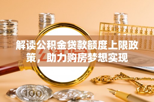 商南解读公积金贷款额度上限政策，助力购房梦想实现