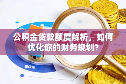 商南公积金贷款额度解析，如何优化你的财务规划？