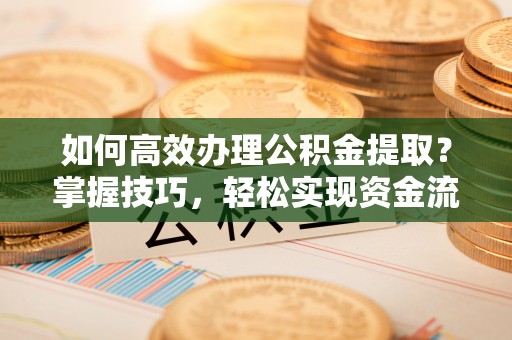 商南如何高效办理公积金提取？掌握技巧，轻松实现资金流动