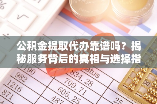 商南公积金提取代办靠谱吗？揭秘服务背后的真相与选择指南