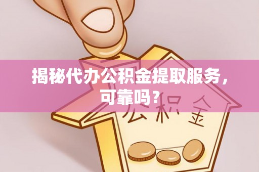 商南揭秘代办公积金提取服务，可靠吗？