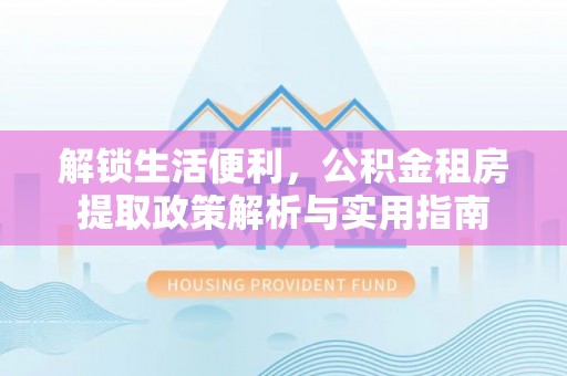 商南解锁生活便利，公积金租房提取政策解析与实用指南
