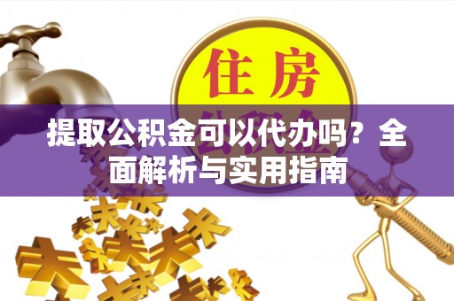 商南提取公积金可以代办吗？全面解析与实用指南