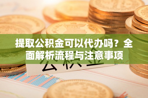 商南提取公积金可以代办吗？全面解析流程与注意事项