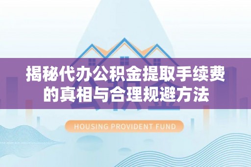 商南揭秘代办公积金提取手续费的真相与合理规避方法