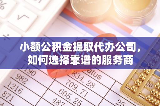 商南小额公积金提取代办公司，如何选择靠谱的服务商