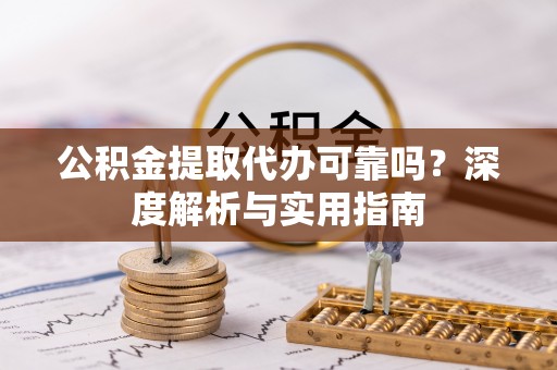 商南公积金提取代办可靠吗？深度解析与实用指南