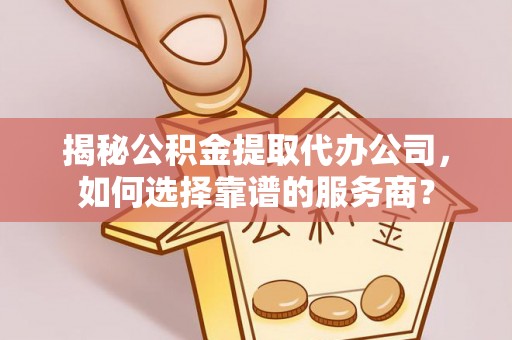 商南揭秘公积金提取代办公司，如何选择靠谱的服务商？