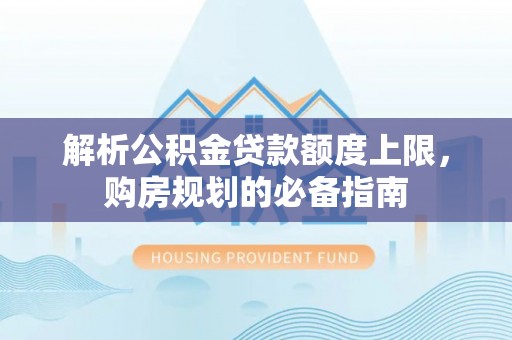 商南解析公积金贷款额度上限，购房规划的必备指南