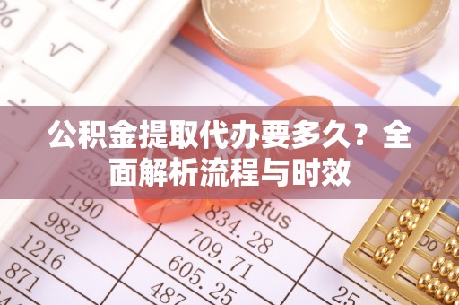 商南公积金提取代办要多久？全面解析流程与时效