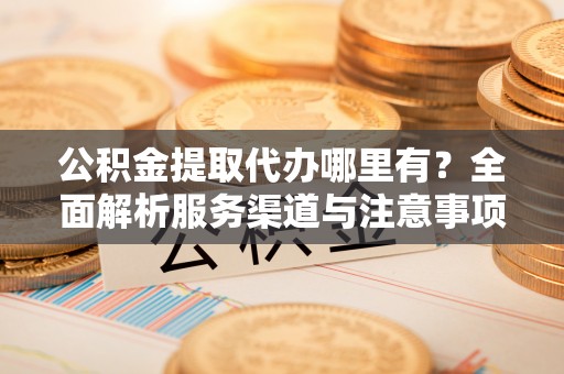 商南公积金提取代办哪里有？全面解析服务渠道与注意事项