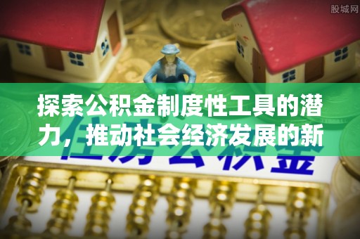商南探索公积金制度性工具的潜力，推动社会经济发展的新引擎