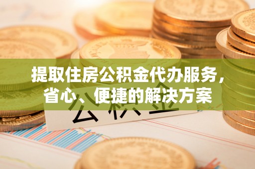 商南提取住房公积金代办服务，省心、便捷的解决方案