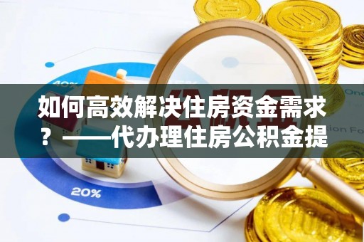 商南如何高效解决住房资金需求？——代办理住房公积金提取服务全解析