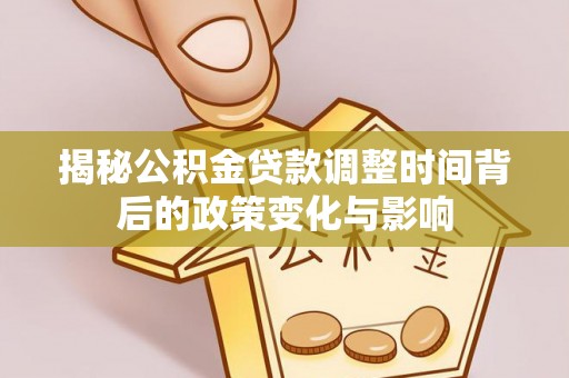 商南揭秘公积金贷款调整时间背后的政策变化与影响