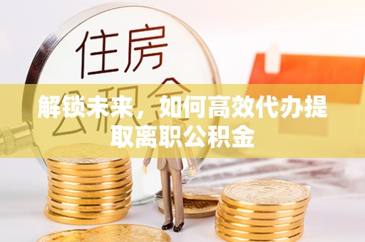 商南解锁未来，如何高效代办提取离职公积金