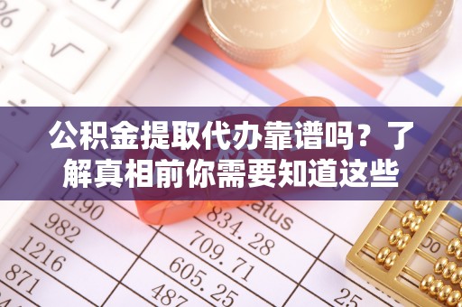 商南公积金提取代办靠谱吗？了解真相前你需要知道这些