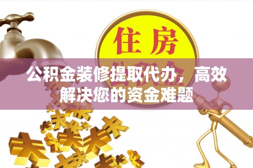 商南公积金装修提取代办，高效解决您的资金难题
