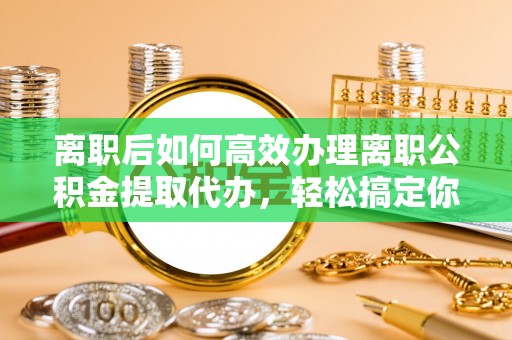 商南离职后如何高效办理离职公积金提取代办，轻松搞定你的公积金