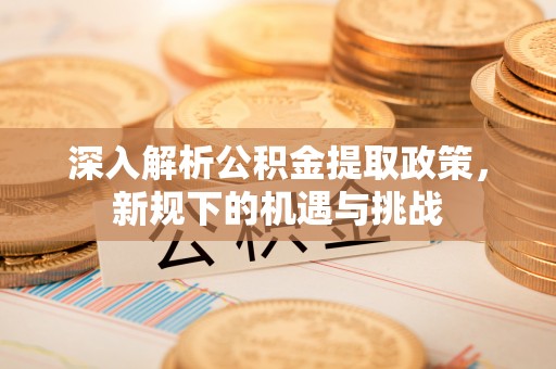 商南深入解析公积金提取政策，新规下的机遇与挑战